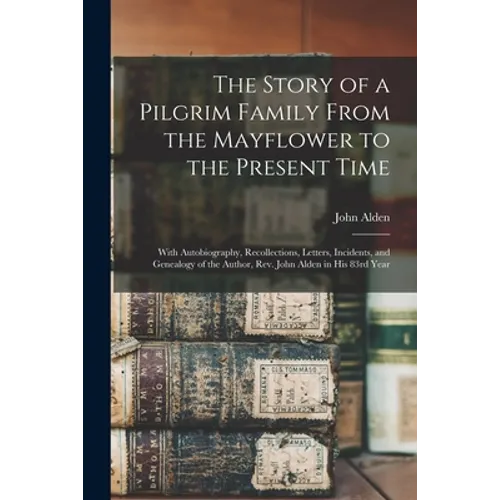 The Story of a Pilgrim Family From the Mayflower to the Present Time: With Autobiography, Recollections, Letters, Incidents, and Genealogy of the Auth