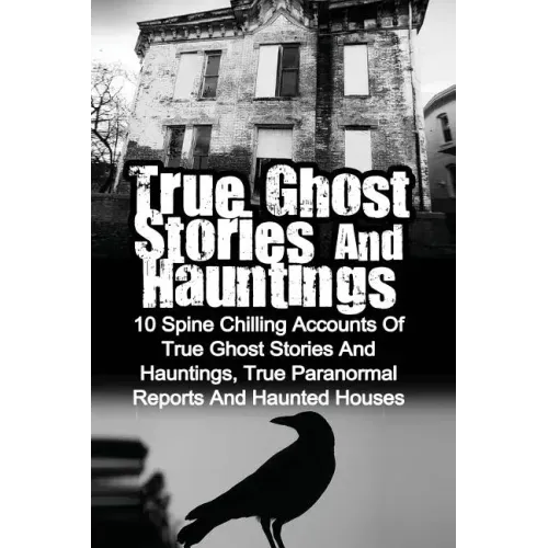 True Ghost Stories And Hauntings: 10 Spine Chilling Accounts Of True Ghost Stories And Hauntings, True Paranormal Reports And Haunted Houses