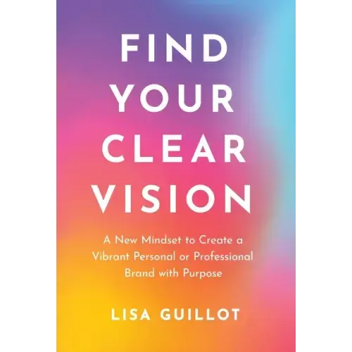 Find Your Clear Vision: A New Mindset to Create a Vibrant Personal or Professional Brand with Purpose