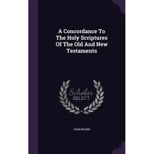 A Concordance To The Holy Scriptures Of The Old And New Testaments
