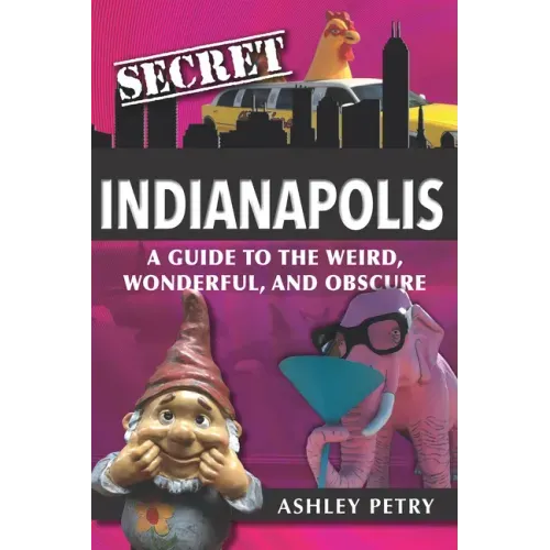 Secret Indianapolis: A Guide to the Weird, Wonderful, and Obscure