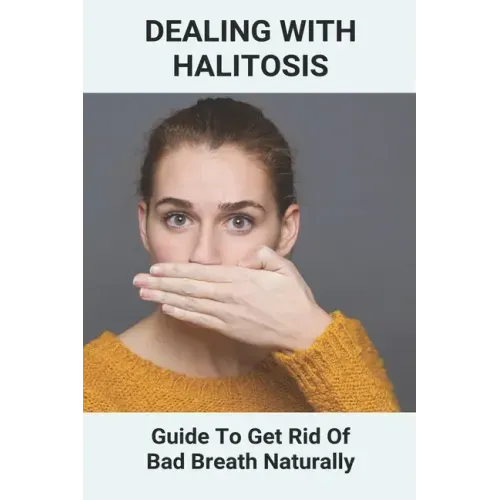 Dealing With Halitosis: Guide To Get Rid Of Bad Breath Naturally: How To Get Rid Of Bad Breath From Throat