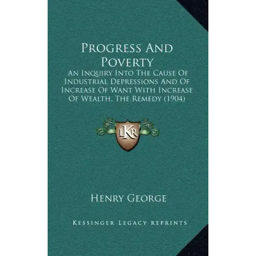 Progress and Poverty: An Inquiry Into the Cause of Industrial Depressions and of Increase of Want with Increase of Wealth, the Remedy (1904)