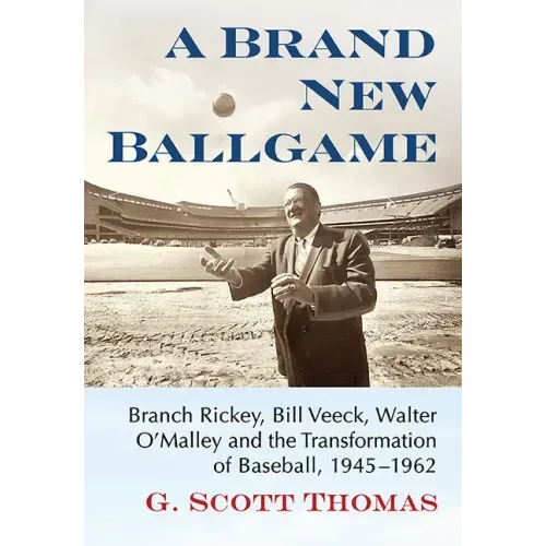 A Brand New Ballgame: Branch Rickey, Bill Veeck, Walter O'Malley and the Transformation of Baseball, 1945-1962