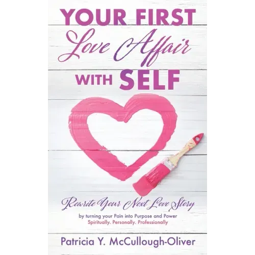 Your First Love Affair with Self: Rewrite Your Next Love Story by turning your Pain into Purpose and Power Spiritually. Personally. Professionally