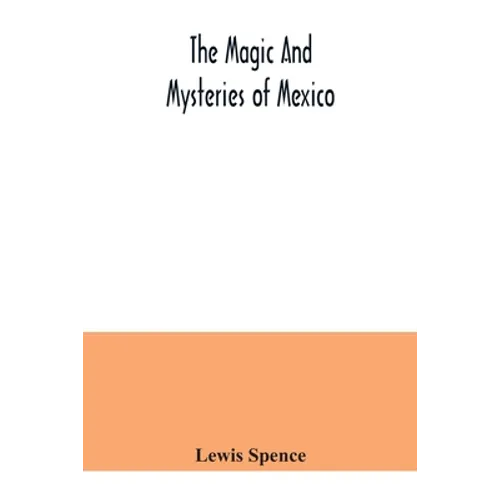 The magic and mysteries of Mexico: or, The Arcane secrets and occult lore of the ancient Mexicans and Maya