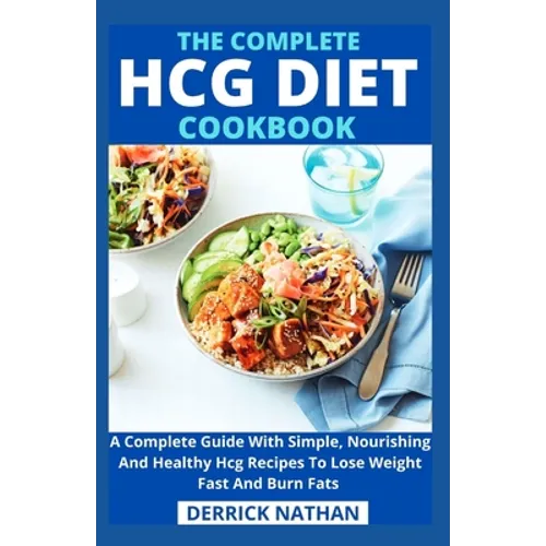 The Complete Hcg Diet Cookbook: A Complete Guide With Simple, Nourishing And Healthy Hcg Recipes To Lose Weight Fast And Burn Fats