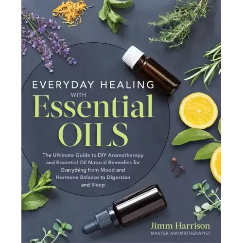 Everyday Healing with Essential Oils: The Ultimate Guide to DIY Aromatherapy and Essential Oil Natural Remedies for Everything from Mood and Hormone B