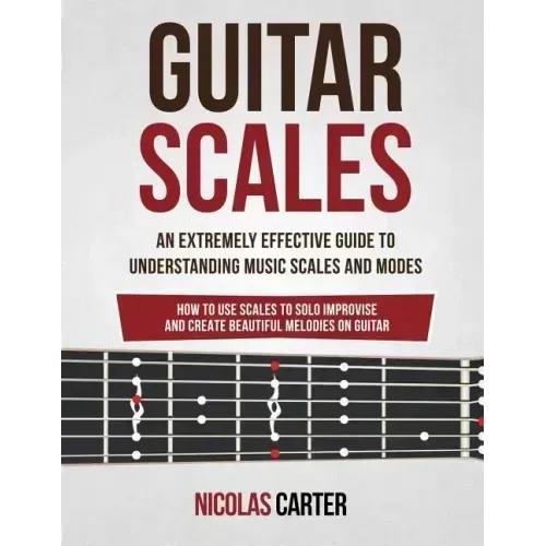 Guitar Scales: An Extremely Effective Guide To Understanding Music Scales And Modes & How To Use Them To Solo, Improvise And Create B