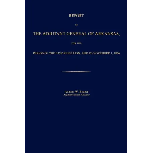 Report of the Adjutant General of Arkansas, for the Period of the Late Rebellion, and to November 1, 1866