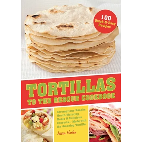 Tortillas to the Rescue Cookbook: Scrumptious Snacks, Mouth-Watering Meals and Delicious Desserts--All Made with the Amazing Tortilla