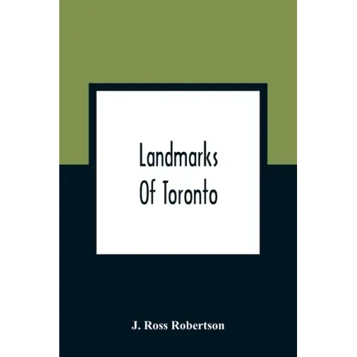 Landmarks Of Toronto; A Collection Of Historical Sketches Of The Old Town Of York From 1792 Until 1837, And Of Toronto From 1834 To 1904; Also Nearly