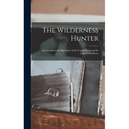 The Wilderness Hunter; an Account of the big Game of the United States and its Chase With Horse