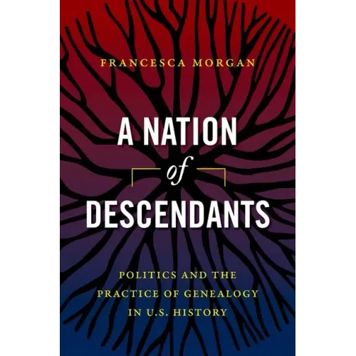 A Nation of Descendants: Politics and the Practice of Genealogy in U.S. History