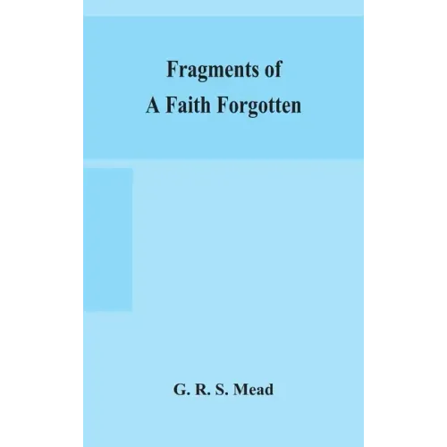 Fragments of a faith forgotten, some short sketches among the Gnostics mainly of the first two centuries - a contribution to the study of Christian or