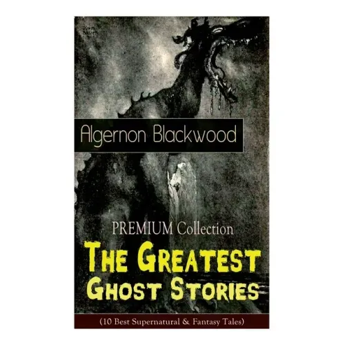 The PREMIUM Collection - The Greatest Ghost Stories of Algernon Blackwood (10 Best Supernatural & Fantasy Tales): The Empty House, The Willows, The Li