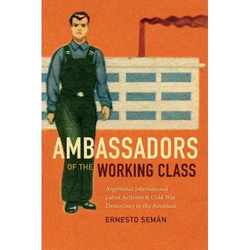 Ambassadors of the Working Class: Argentina's International Labor Activists and Cold War Democracy in the Americas
