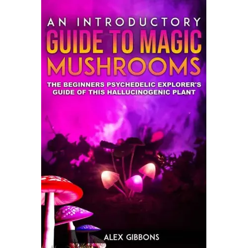 An Introductory Guide to Magic Mushrooms: The Beginners Psychedelic Explorer's Guide of This Hallucinogenic Plant