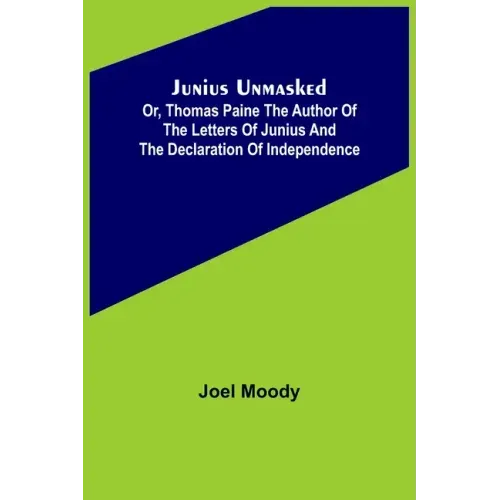 Junius Unmasked; Or, Thomas Paine the author of the Letters of Junius and the Declaration of Independence