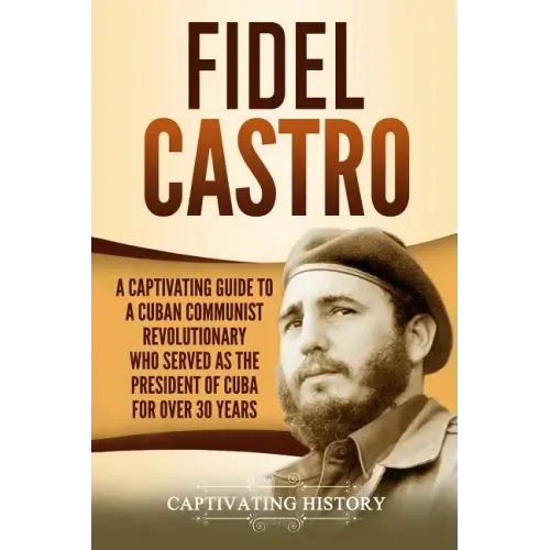 Fidel Castro: A Captivating Guide to a Cuban Communist Revolutionary Who Served as the President of Cuba for Over 30 Years