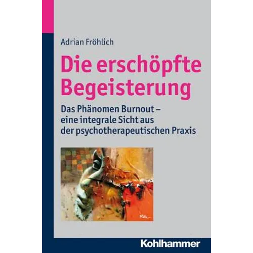 Die Erschopfte Begeisterung: Das Phanomen Burnout - Eine Integrale Sicht Aus Der Psychotherapeutischen PRAXIS