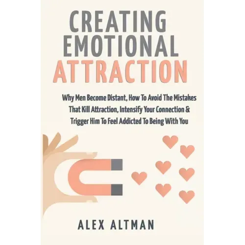 Creating Emotional Attraction: Why Men Become Distant, How To Avoid The Mistakes That Kill Attraction, Intensify Your Connection & Trigger Him To Fee
