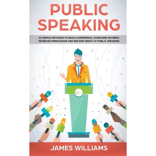 Public Speaking: 10 Simple Methods to Build Confidence, Overcome Shyness, Increase Persuasion and Become Great at Public Speaking