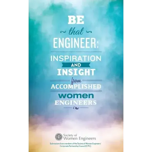 Be That Engineer: Inspiration and Insight from Accomplished Women Engineers: Submissions from members of the Society of Women Engineers'