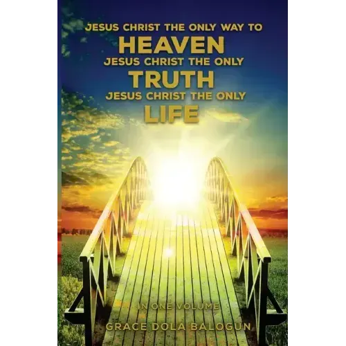 Jesus Christ The Only Way To Heaven Jesus Christ The Only Truth Jesus Christ The Only Life In One Volume