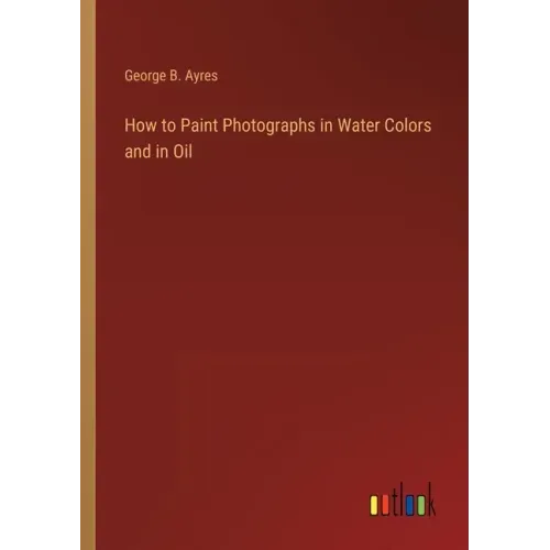 How to Paint Photographs in Water Colors and in Oil