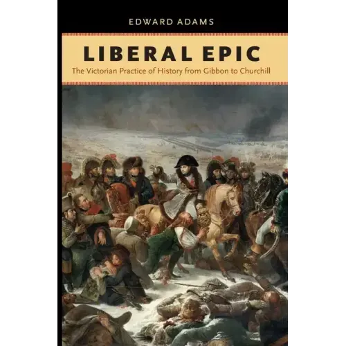 Liberal Epic: The Victorian Practice of History from Gibbon to Churchill