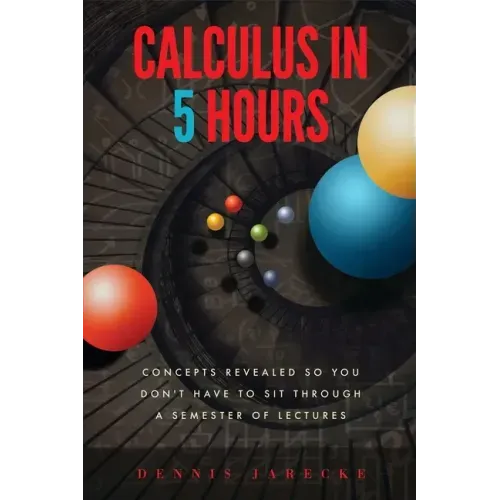 Calculus in 5 Hours: Concepts Revealed so You Don't Have to Sit Through a Semester of Lectures