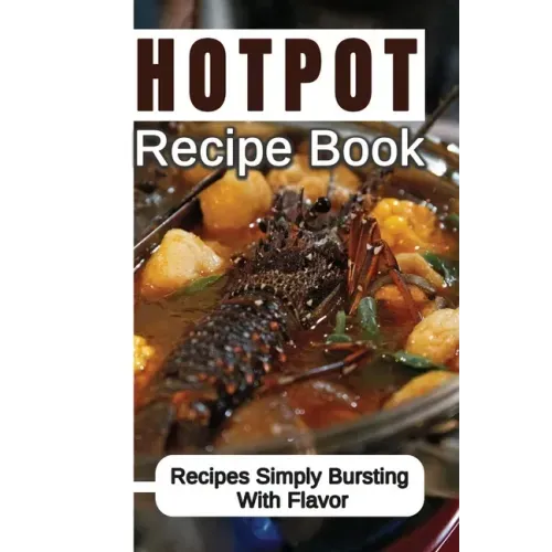 Hotpot Recipe Book: Recipes Simply Bursting With Flavor: Foods Of Hotpot Cooking