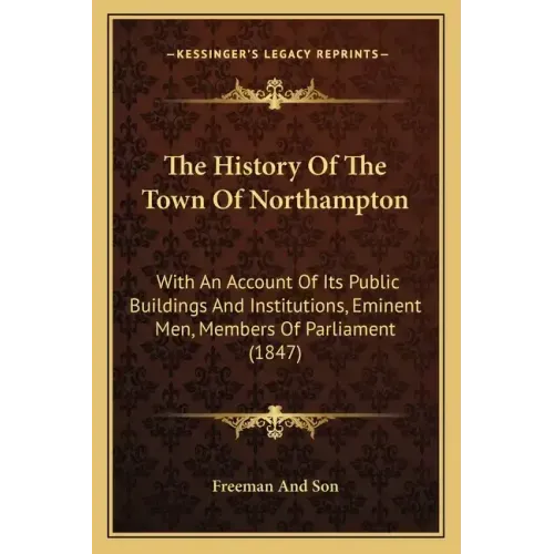 The History Of The Town Of Northampton: With An Account Of Its Public Buildings And Institutions, Eminent Men, Members Of Parliament (1847)