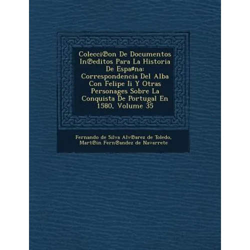 Colecci on de Documentos in Editos Para La Historia de Espa Na: Correspondencia del Alba Con Felipe II y Otras Personages Sobre La Conquista de Portug