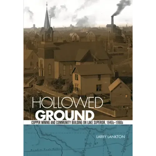 Hollowed Ground: Copper Mining and Community Building on Lake Superior, 1840s-1990s