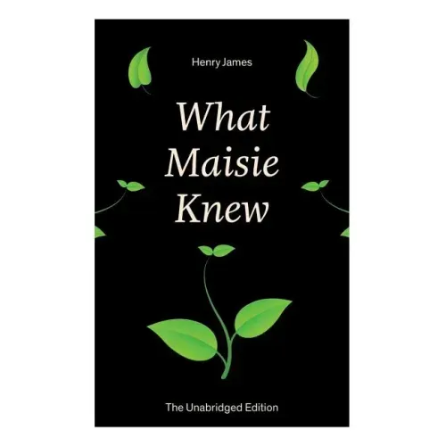 What Maisie Knew (The Unabridged Edition): From the famous author of the realism movement, known for Portrait of a Lady, The Ambassadors, The Bostonia