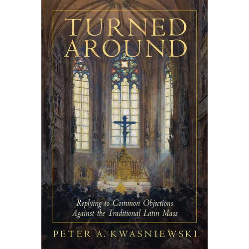 Turned Around: Replying to the Most Common Objections Against the Traditional Latin Mass