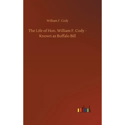 The Life of Hon. William F. Cody - Known as Buffalo Bill