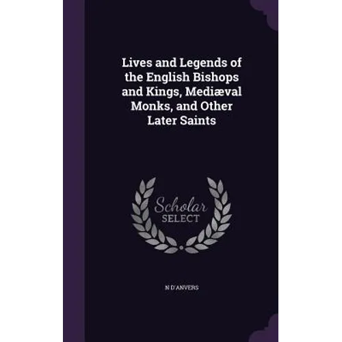 Lives and Legends of the English Bishops and Kings, Mediæval Monks, and Other Later Saints