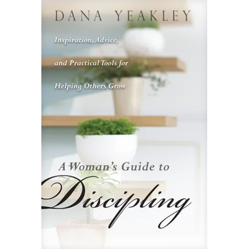 A Woman's Guide to Discipling: Inspiration, Advice, and Practical Tools for Helping Others Grow