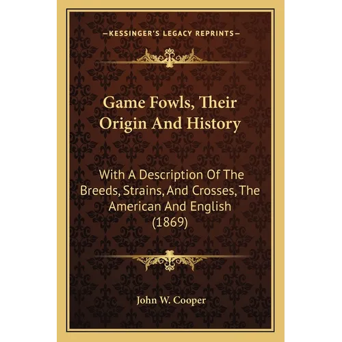 Game Fowls, Their Origin And History: With A Description Of The Breeds, Strains, And Crosses, The American And English (1869)
