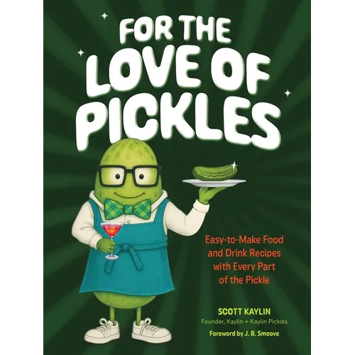 For the Love of Pickles: Easy-To-Make Food and Drink Recipes with Every Part of the Pickle