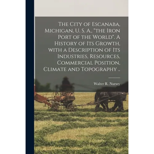 The City of Escanaba, Michigan, U. S. A., "the Iron Port of the World". A History of Its Growth, With a Description of Its Industries, Resources, Comm
