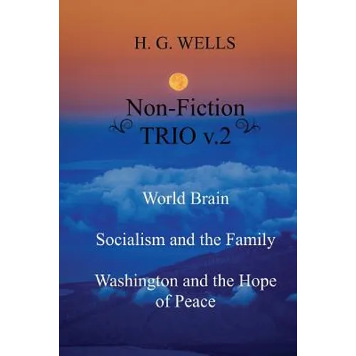 H. G. Wells Non-Fiction TRIO v.2: World Brain - Socialism and the Family - Washington and the Hope/Riddle of Peace