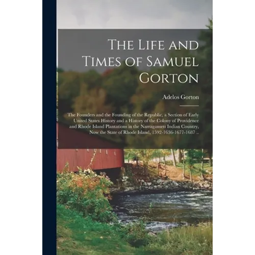 The Life and Times of Samuel Gorton; the Founders and the Founding of the Republic, a Section of Early United States History and a History of the Colo