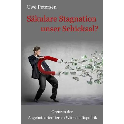 Sekulare Stagnation unser Schicksal?: Grenzen der Angebotsorientierten Wirtschaftspolitik