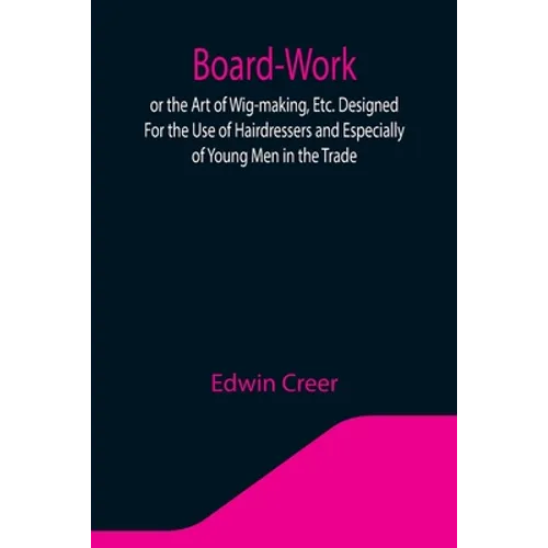 Board-Work; or the Art of Wig-making, Etc. Designed For the Use of Hairdressers and Especially of Young Men in the Trade. To Which Is Added Remarks Up