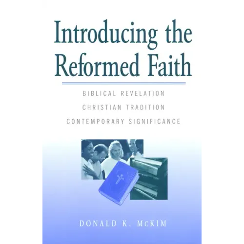 Introducing the Reformed Faith: Biblical Revelation, Christian Tradition, Contemporary Significance