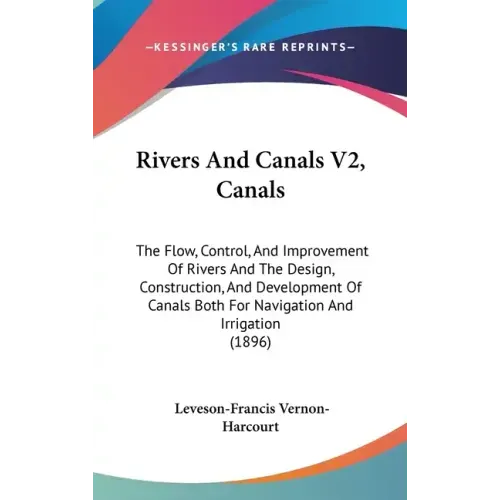Rivers And Canals V2, Canals: The Flow, Control, And Improvement Of Rivers And The Design, Construction, And Development Of Canals Both For Navigati